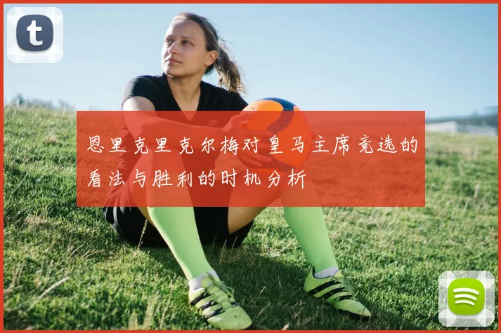 恩里克里克尔梅对皇马主席竞选的看法与胜利的时机分析
