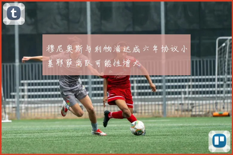 穆尼奥斯与利物浦达成六年协议小基耶萨离队可能性增大