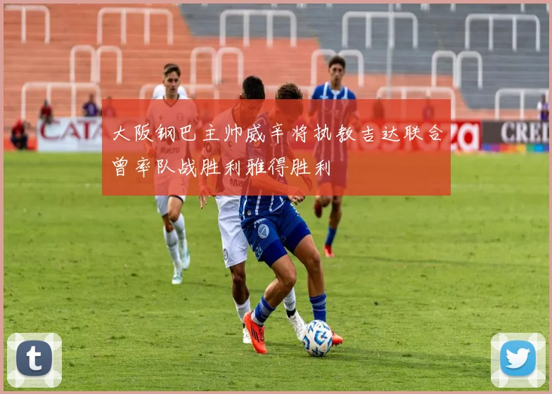 大阪钢巴主帅威辛将执教吉达联合曾率队战胜利雅得胜利