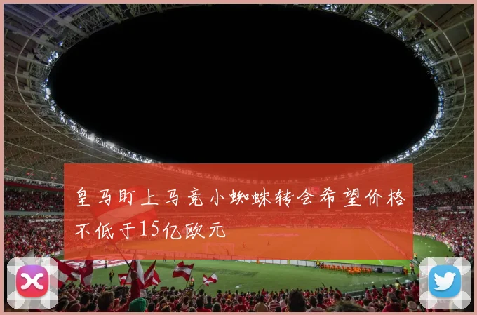皇马盯上马竞小蜘蛛转会希望价格不低于15亿欧元