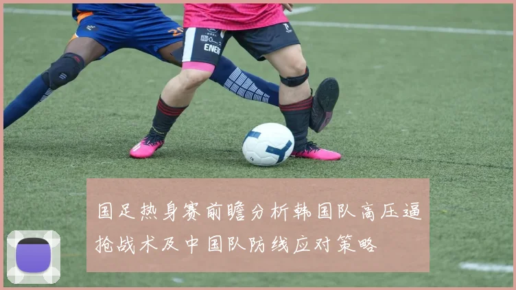 国足热身赛前瞻分析韩国队高压逼抢战术及中国队防线应对策略