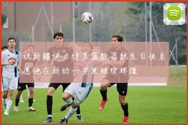 祝新疆伊力特男篮殷召航生日快乐愿他在新的一岁里继续辉煌