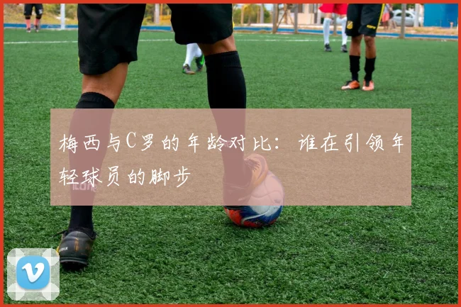 梅西与C罗的年龄对比：谁在引领年轻球员的脚步