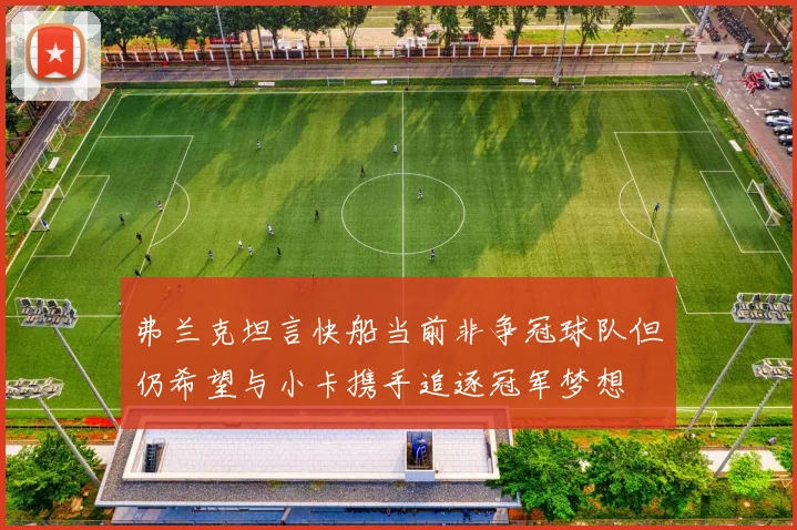 弗兰克坦言快船当前非争冠球队但仍希望与小卡携手追逐冠军梦想