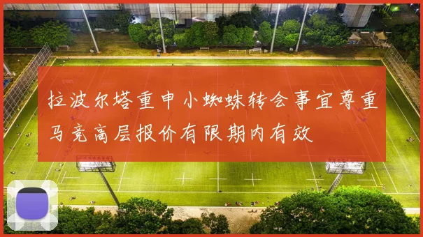 拉波尔塔重申小蜘蛛转会事宜尊重马竞高层报价有限期内有效