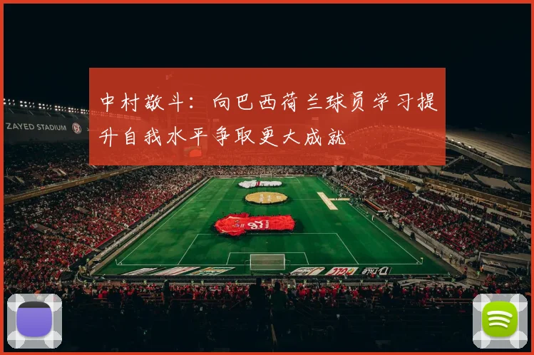 中村敬斗：向巴西荷兰球员学习提升自我水平争取更大成就
