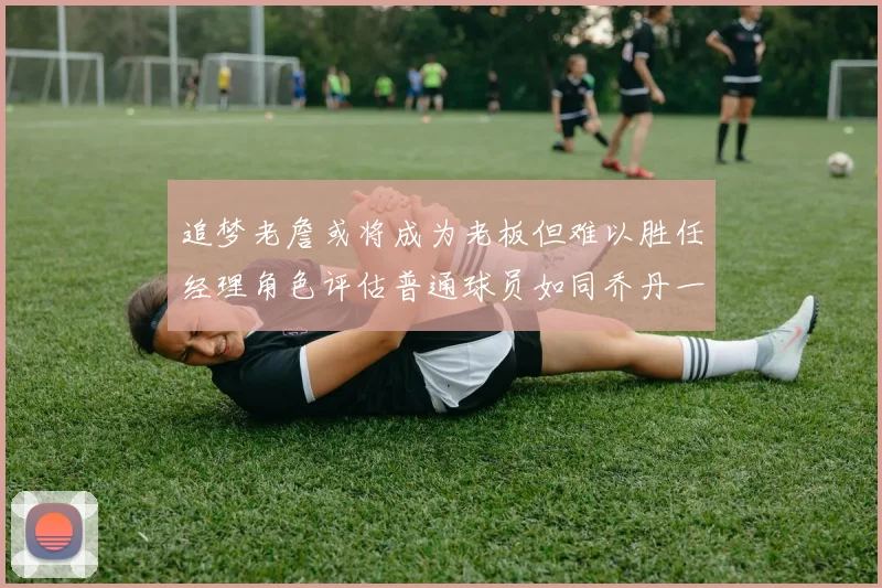 追梦老詹或将成为老板但难以胜任经理角色评估普通球员如同乔丹一样复杂