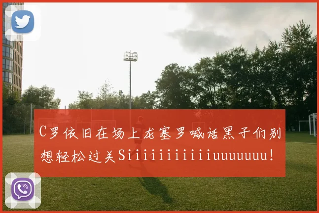 C罗依旧在场上龙塞罗喊话黑子们别想轻松过关Siiiiiiiiiiiuuuuuuu！