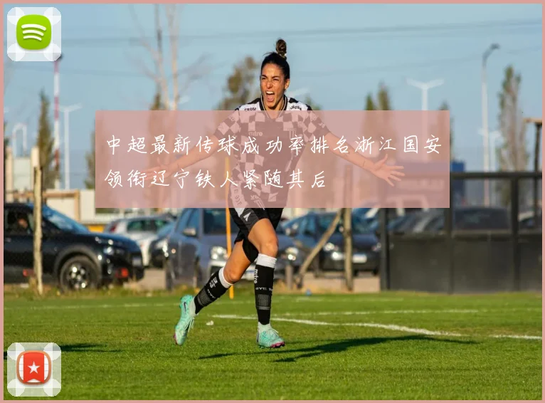 中超最新传球成功率排名浙江国安领衔辽宁铁人紧随其后