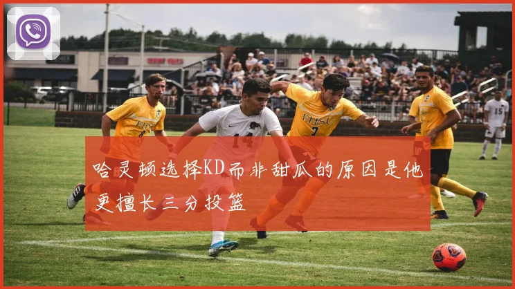 哈灵顿选择KD而非甜瓜的原因是他更擅长三分投篮