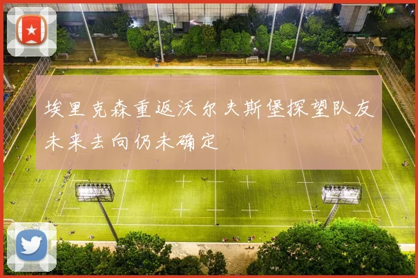 埃里克森重返沃尔夫斯堡探望队友未来去向仍未确定