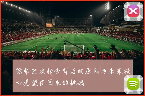 德弗里谈转会背后的原因与未来核心愿望在国米的挑战