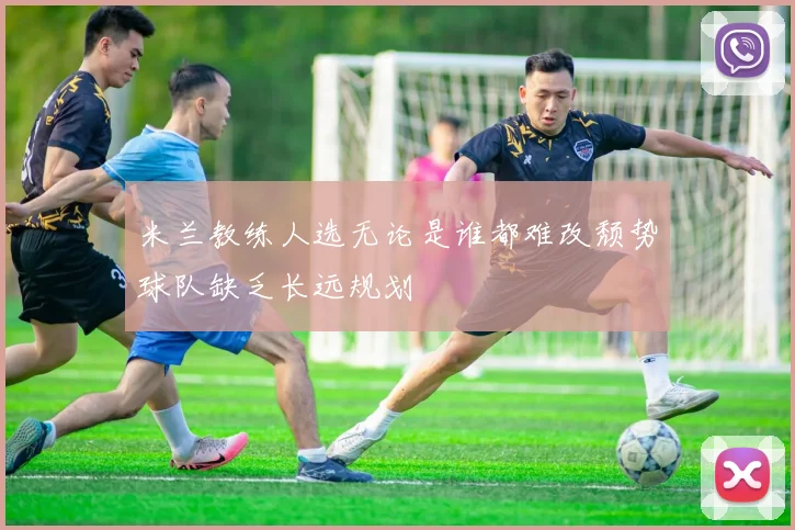 米兰教练人选无论是谁都难改颓势球队缺乏长远规划