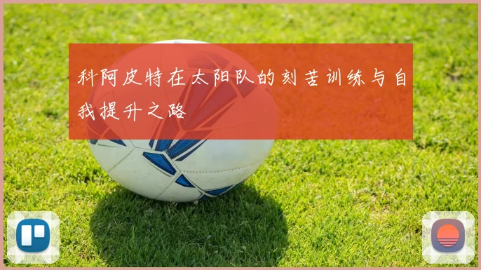 科阿皮特在太阳队的刻苦训练与自我提升之路