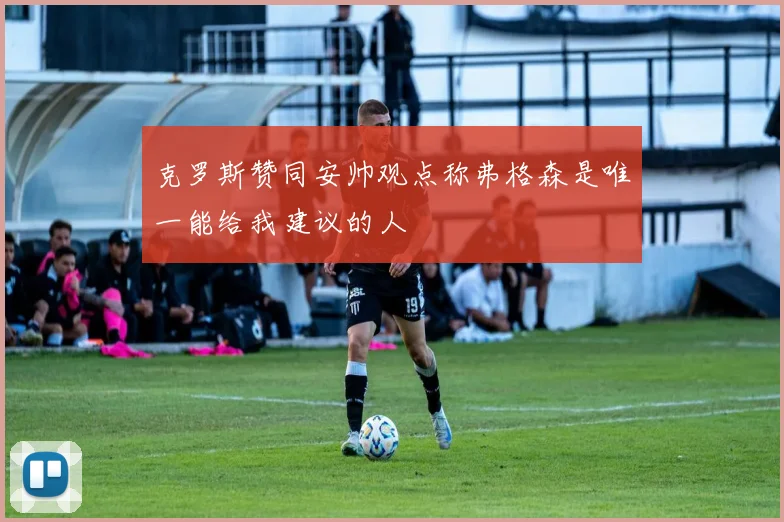 克罗斯赞同安帅观点称弗格森是唯一能给我建议的人