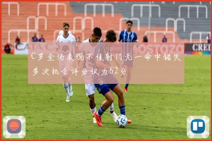 C罗全场表现不佳射门无一命中错失多次机会评分仅为62分