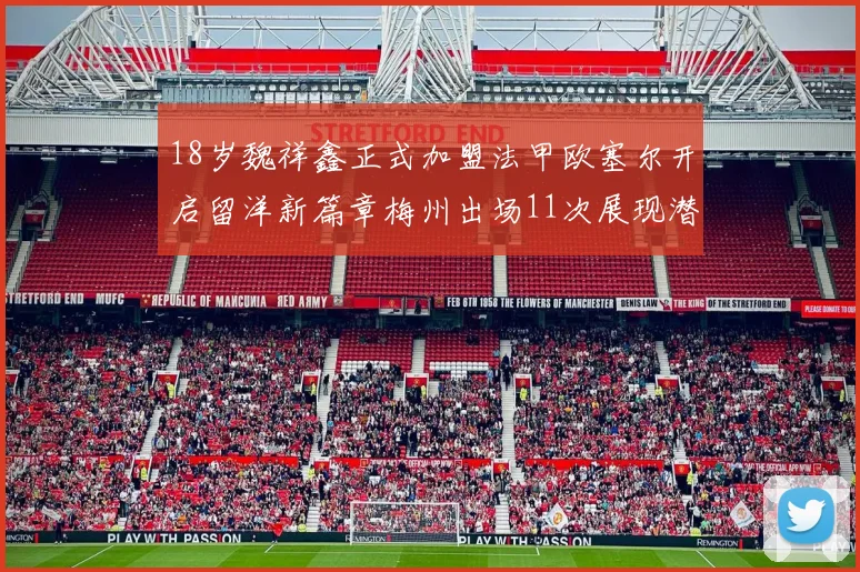 18岁魏祥鑫正式加盟法甲欧塞尔开启留洋新篇章梅州出场11次展现潜力