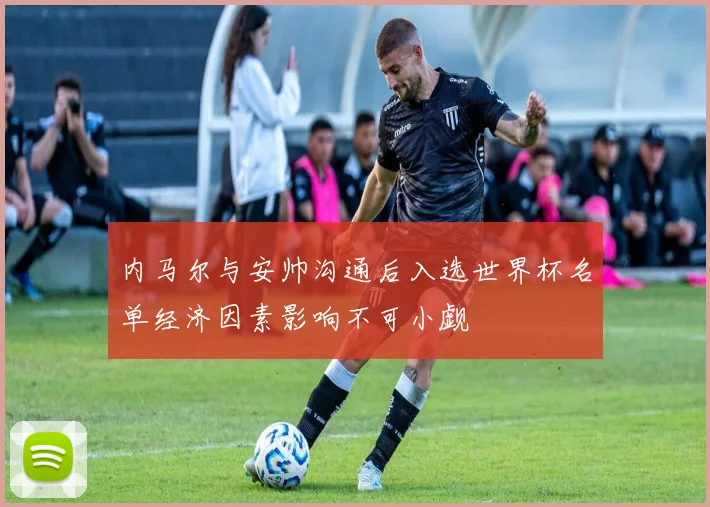 内马尔与安帅沟通后入选世界杯名单经济因素影响不可小觑