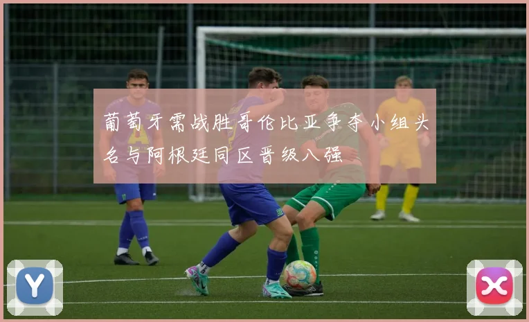 葡萄牙需战胜哥伦比亚争夺小组头名与阿根廷同区晋级八强